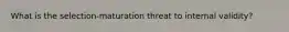 What is the selection-maturation threat to internal validity?