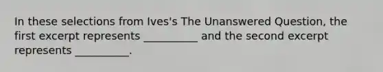 In these selections from Ives's The Unanswered Question, the first excerpt represents __________ and the second excerpt represents __________.