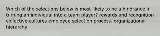 Which of the selections below is most likely to be a hindrance in turning an individual into a team player? rewards and recognition collective cultures employee selection process. organizational hierarchy