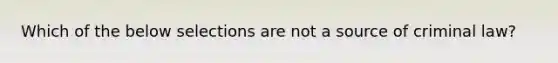 Which of the below selections are not a source of criminal law?