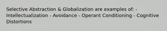 Selective Abstraction & Globalization are examples of: - Intellectualization - Avoidance - Operant Conditioning - Cognitive Distortions