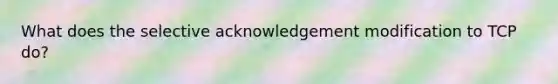 What does the selective acknowledgement modification to TCP do?