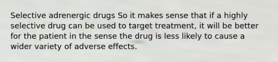 Selective adrenergic drugs So it makes sense that if a highly selective drug can be used to target treatment, it will be better for the patient in the sense the drug is less likely to cause a wider variety of adverse effects.