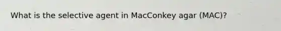 What is the selective agent in MacConkey agar (MAC)?