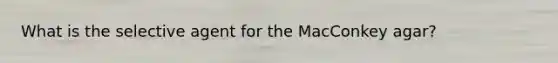 What is the selective agent for the MacConkey agar?