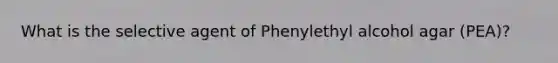 What is the selective agent of Phenylethyl alcohol agar (PEA)?