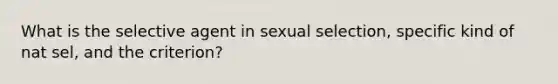 What is the selective agent in sexual selection, specific kind of nat sel, and the criterion?