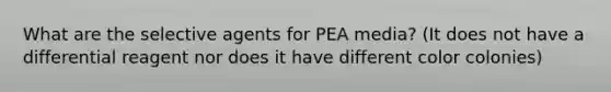 What are the selective agents for PEA media? (It does not have a differential reagent nor does it have different color colonies)