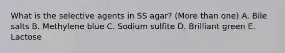 What is the selective agents in SS agar? (More than one) A. Bile salts B. Methylene blue C. Sodium sulfite D. Brilliant green E. Lactose