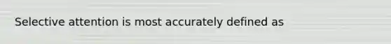 Selective attention is most accurately defined as