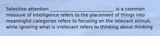 Selective attention ____________________________. is a common measure of intelligence refers to the placement of things into meaningful categories refers to focusing on the relevant stimuli, while ignoring what is irrelevant refers to thinking about thinking