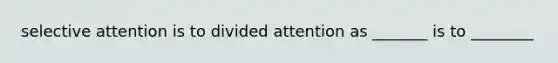 selective attention is to divided attention as _______ is to ________