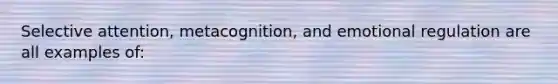 Selective attention, metacognition, and emotional regulation are all examples of: