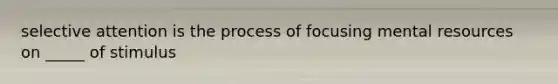 selective attention is the process of focusing mental resources on _____ of stimulus