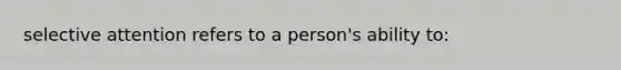 selective attention refers to a person's ability to: