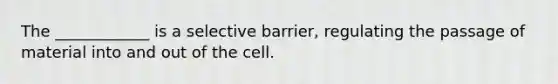 The ____________ is a selective barrier, regulating the passage of material into and out of the cell.