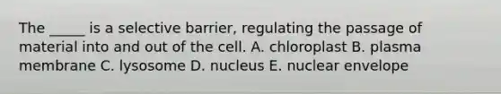 The _____ is a selective barrier, regulating the passage of material into and out of the cell. A. chloroplast B. plasma membrane C. lysosome D. nucleus E. nuclear envelope