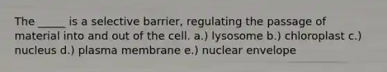 The _____ is a selective barrier, regulating the passage of material into and out of the cell. a.) lysosome b.) chloroplast c.) nucleus d.) plasma membrane e.) nuclear envelope