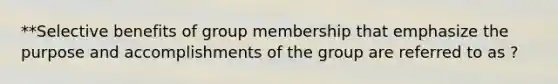 **Selective benefits of group membership that emphasize the purpose and accomplishments of the group are referred to as ?