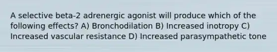 A selective beta-2 adrenergic agonist will produce which of the following effects? A) Bronchodilation B) Increased inotropy C) Increased vascular resistance D) Increased parasympathetic tone