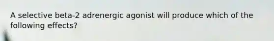 A selective beta-2 adrenergic agonist will produce which of the following effects?