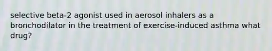 selective beta-2 agonist used in aerosol inhalers as a bronchodilator in the treatment of exercise-induced asthma what drug?