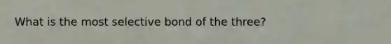 What is the most selective bond of the three?