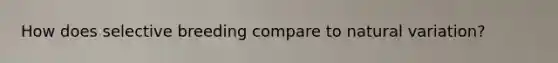 How does selective breeding compare to natural variation?
