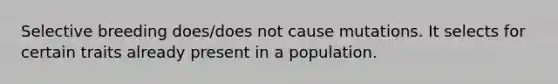 Selective breeding does/does not cause mutations. It selects for certain traits already present in a population.