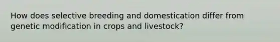 How does selective breeding and domestication differ from genetic modification in crops and livestock?