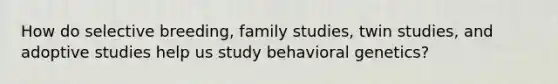 How do selective breeding, family studies, twin studies, and adoptive studies help us study behavioral genetics?