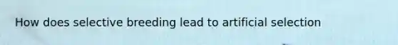 How does selective breeding lead to artificial selection