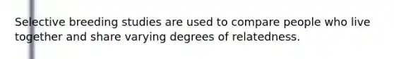 Selective breeding studies are used to compare people who live together and share varying degrees of relatedness.