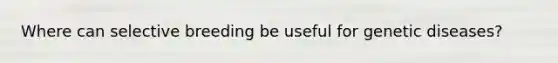 Where can selective breeding be useful for genetic diseases?