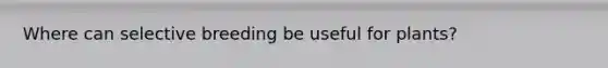Where can selective breeding be useful for plants?