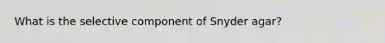 What is the selective component of Snyder agar?