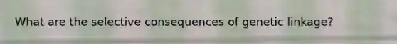 What are the selective consequences of genetic linkage?