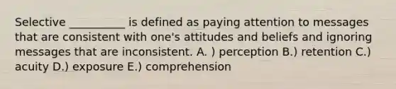 Selective __________ is defined as paying attention to messages that are consistent with one's attitudes and beliefs and ignoring messages that are inconsistent. A. ) perception B.) retention C.) acuity D.) exposure E.) comprehension