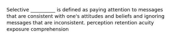 Selective __________ is defined as paying attention to messages that are consistent with one's attitudes and beliefs and ignoring messages that are inconsistent. perception retention acuity exposure comprehension