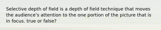 Selective depth of field is a depth of field technique that moves the audience's attention to the one portion of the picture that is in focus. true or false?