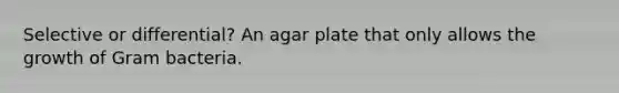 Selective or differential? An agar plate that only allows the growth of Gram bacteria.