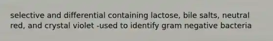 selective and differential containing lactose, bile salts, neutral red, and crystal violet -used to identify gram negative bacteria