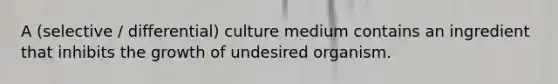 A (selective / differential) culture medium contains an ingredient that inhibits the growth of undesired organism.