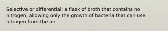 Selective or differential: a flask of broth that contains no nitrogen, allowing only the growth of bacteria that can use nitrogen from the air