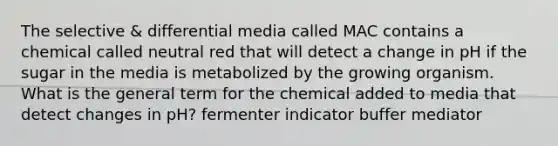 The selective & differential media called MAC contains a chemical called neutral red that will detect a change in pH if the sugar in the media is metabolized by the growing organism. What is the general term for the chemical added to media that detect changes in pH? fermenter indicator buffer mediator