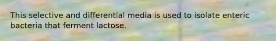 This selective and differential media is used to isolate enteric bacteria that ferment lactose.
