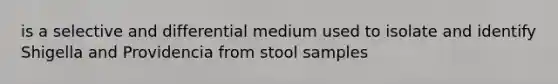 is a selective and differential medium used to isolate and identify Shigella and Providencia from stool samples