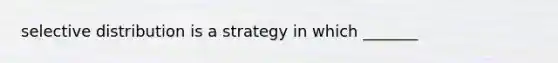 selective distribution is a strategy in which _______