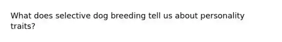 What does selective dog breeding tell us about personality traits?