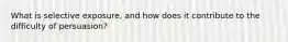 What is selective exposure, and how does it contribute to the difficulty of persuasion?